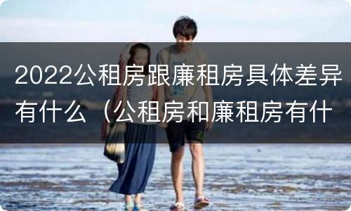 2022公租房跟廉租房具体差异有什么（公租房和廉租房有什么区别,哪个更好点）