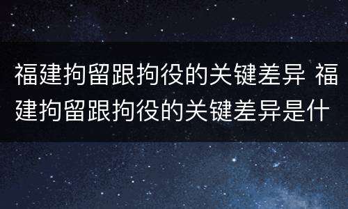 福建拘留跟拘役的关键差异 福建拘留跟拘役的关键差异是什么
