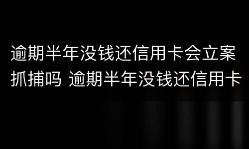 逾期半年没钱还信用卡会立案抓捕吗 逾期半年没钱还信用卡会立案抓捕吗知乎