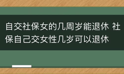 自交社保女的几周岁能退休 社保自己交女性几岁可以退休