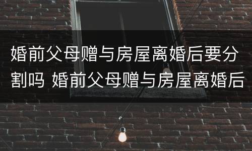 婚前父母赠与房屋离婚后要分割吗 婚前父母赠与房屋离婚后要分割吗怎么办