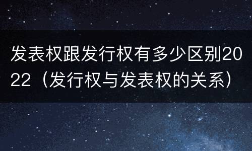 发表权跟发行权有多少区别2022（发行权与发表权的关系）