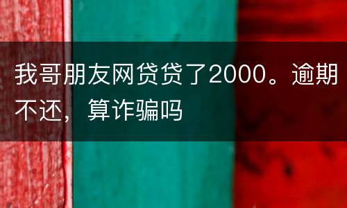 我哥朋友网贷贷了2000。逾期不还，算诈骗吗