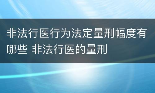 非法行医行为法定量刑幅度有哪些 非法行医的量刑