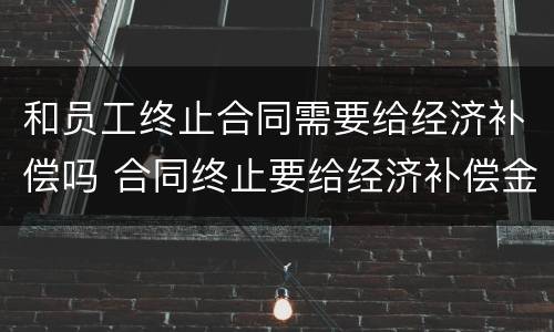 和员工终止合同需要给经济补偿吗 合同终止要给经济补偿金吗