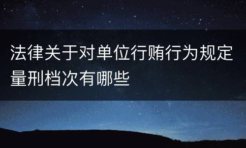 法律关于对单位行贿行为规定量刑档次有哪些