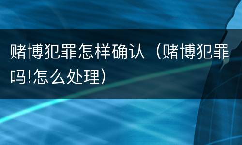 赌博犯罪怎样确认（赌博犯罪吗!怎么处理）