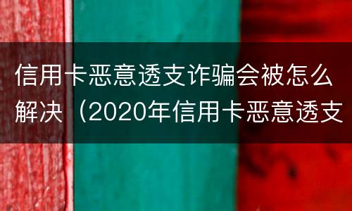 信用卡恶意透支诈骗会被怎么解决（2020年信用卡恶意透支最新规定）