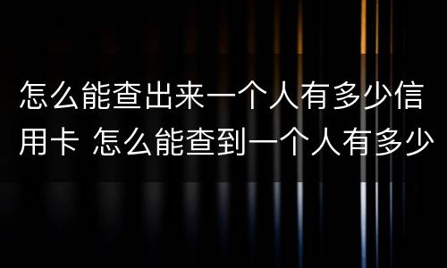 怎么能查出来一个人有多少信用卡 怎么能查到一个人有多少张信用卡