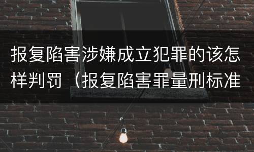报复陷害涉嫌成立犯罪的该怎样判罚（报复陷害罪量刑标准）