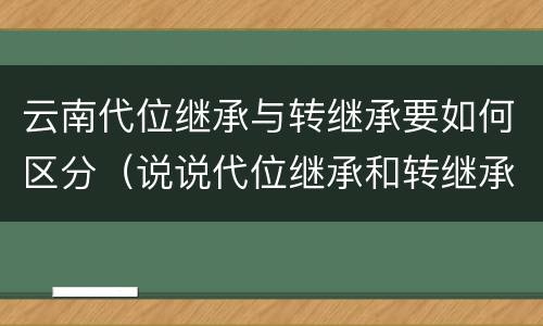 云南代位继承与转继承要如何区分（说说代位继承和转继承的区别）