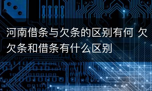 河南借条与欠条的区别有何 欠欠条和借条有什么区别