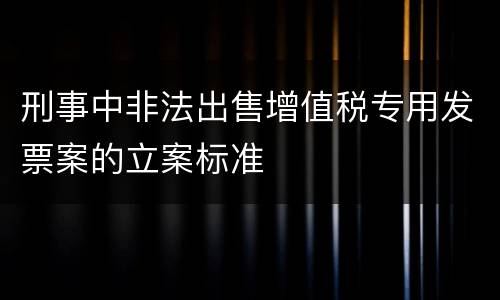 刑事中非法出售增值税专用发票案的立案标准