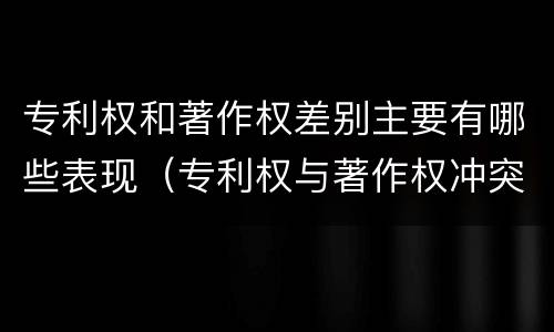专利权和著作权差别主要有哪些表现（专利权与著作权冲突）