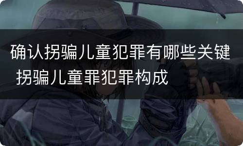 确认拐骗儿童犯罪有哪些关键 拐骗儿童罪犯罪构成
