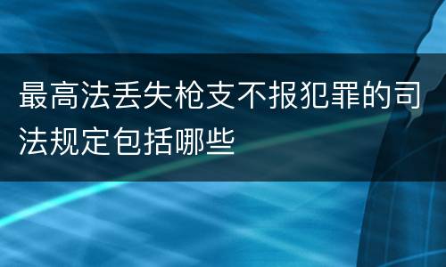 最高法丢失枪支不报犯罪的司法规定包括哪些