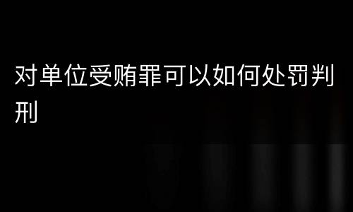 对单位受贿罪可以如何处罚判刑
