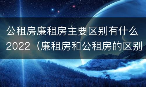 公租房廉租房主要区别有什么2022（廉租房和公租房的区别到底是什么?）