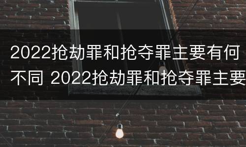 2022抢劫罪和抢夺罪主要有何不同 2022抢劫罪和抢夺罪主要有何不同呢