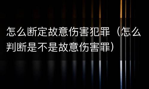 怎么断定故意伤害犯罪（怎么判断是不是故意伤害罪）