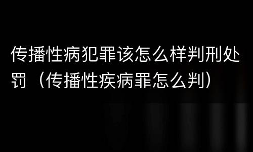 传播性病犯罪该怎么样判刑处罚（传播性疾病罪怎么判）