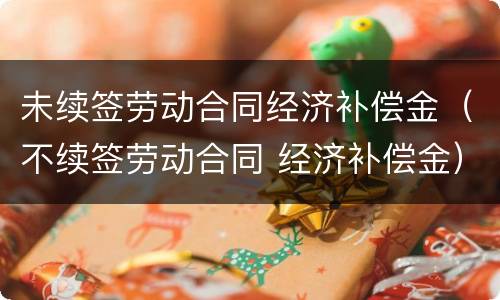 未续签劳动合同经济补偿金（不续签劳动合同 经济补偿金）