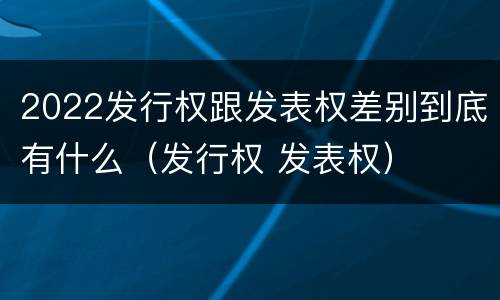 2022发行权跟发表权差别到底有什么（发行权 发表权）