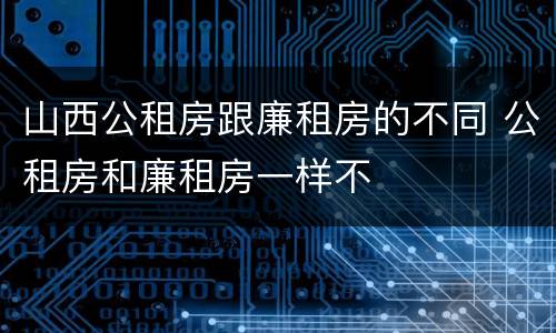 山西公租房跟廉租房的不同 公租房和廉租房一样不