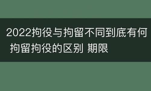 2022拘役与拘留不同到底有何 拘留拘役的区别 期限