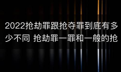 2022抢劫罪跟抢夺罪到底有多少不同 抢劫罪一罪和一般的抢劫罪