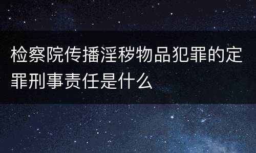 检察院传播淫秽物品犯罪的定罪刑事责任是什么