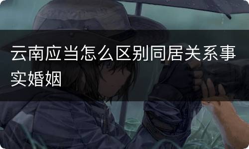 云南应当怎么区别同居关系事实婚姻