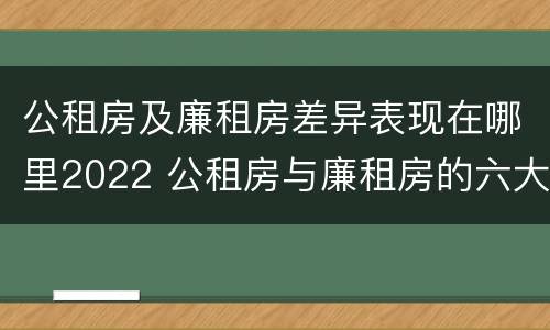 公租房及廉租房差异表现在哪里2022 公租房与廉租房的六大区别