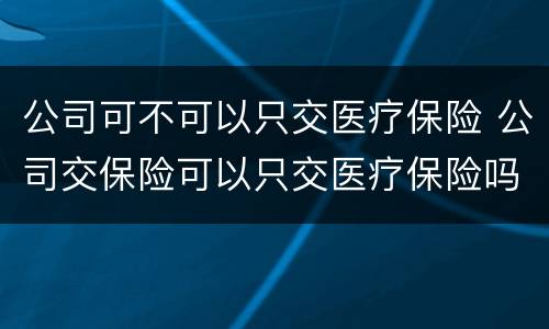 公司可不可以只交医疗保险 公司交保险可以只交医疗保险吗