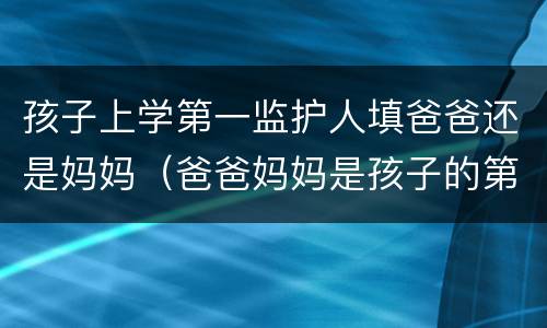 孩子上学第一监护人填爸爸还是妈妈（爸爸妈妈是孩子的第一监护人吗）
