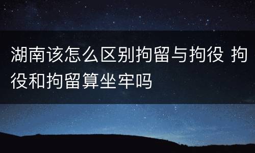 湖南该怎么区别拘留与拘役 拘役和拘留算坐牢吗
