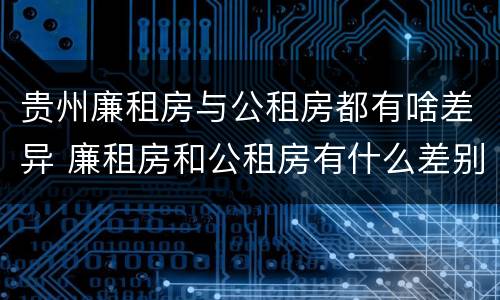 贵州廉租房与公租房都有啥差异 廉租房和公租房有什么差别