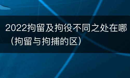 2022拘留及拘役不同之处在哪（拘留与拘捕的区）