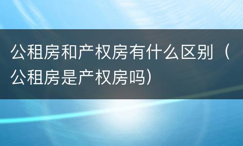 公租房和产权房有什么区别（公租房是产权房吗）