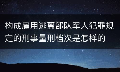 构成雇用逃离部队军人犯罪规定的刑事量刑档次是怎样的