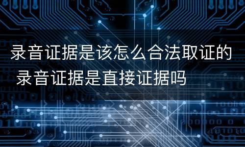 录音证据是该怎么合法取证的 录音证据是直接证据吗
