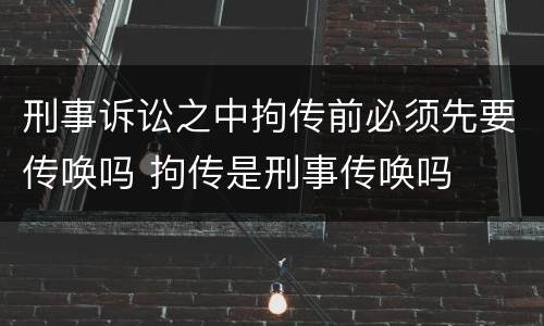 刑事诉讼之中拘传前必须先要传唤吗 拘传是刑事传唤吗