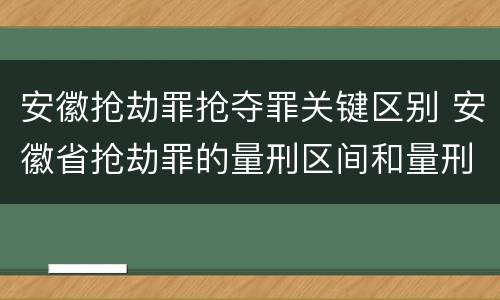 安徽抢劫罪抢夺罪关键区别 安徽省抢劫罪的量刑区间和量刑情节