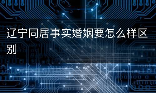 辽宁同居事实婚姻要怎么样区别
