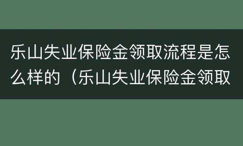 乐山失业保险金领取流程是怎么样的（乐山失业保险金领取流程是怎么样的呢）