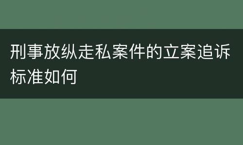 刑事放纵走私案件的立案追诉标准如何
