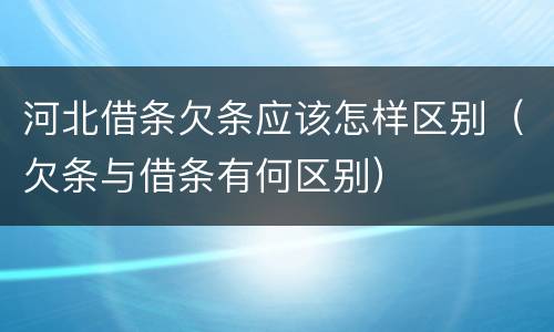 河北借条欠条应该怎样区别（欠条与借条有何区别）