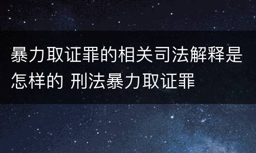 暴力取证罪的相关司法解释是怎样的 刑法暴力取证罪