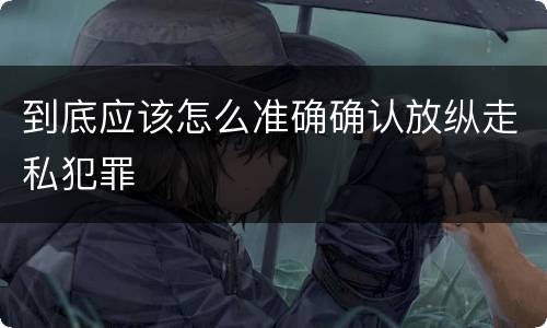 到底应该怎么准确确认放纵走私犯罪