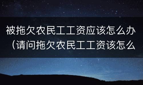 被拖欠农民工工资应该怎么办（请问拖欠农民工工资该怎么办）
